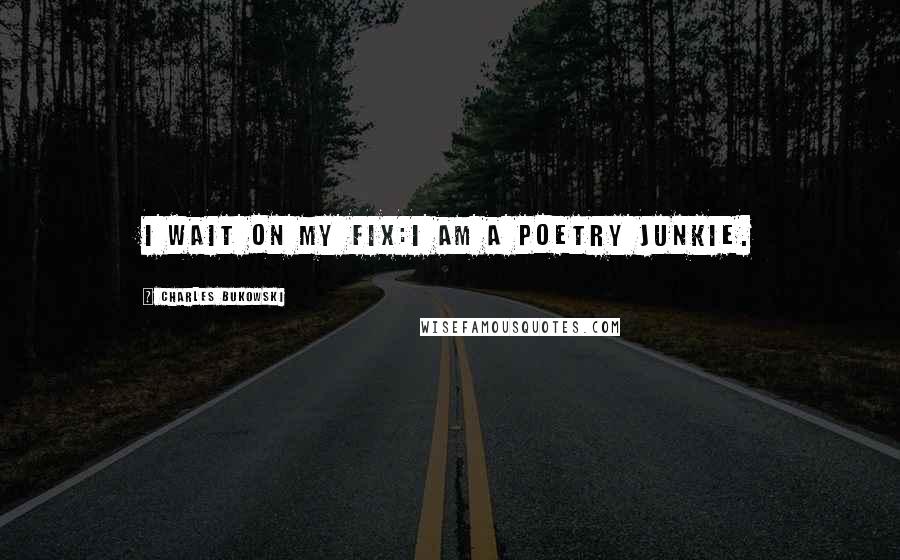 Charles Bukowski Quotes: I wait on my fix:I am a poetry junkie.