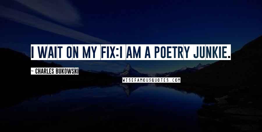 Charles Bukowski Quotes: I wait on my fix:I am a poetry junkie.