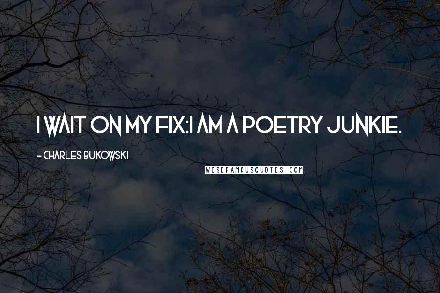 Charles Bukowski Quotes: I wait on my fix:I am a poetry junkie.