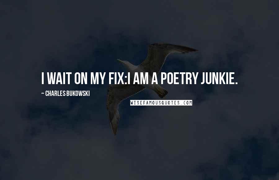 Charles Bukowski Quotes: I wait on my fix:I am a poetry junkie.