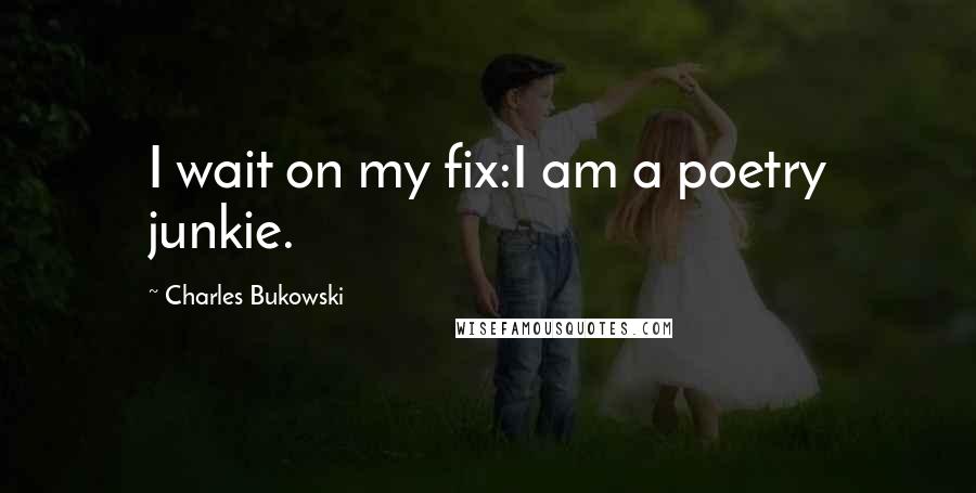 Charles Bukowski Quotes: I wait on my fix:I am a poetry junkie.
