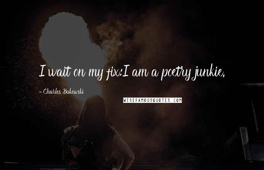Charles Bukowski Quotes: I wait on my fix:I am a poetry junkie.