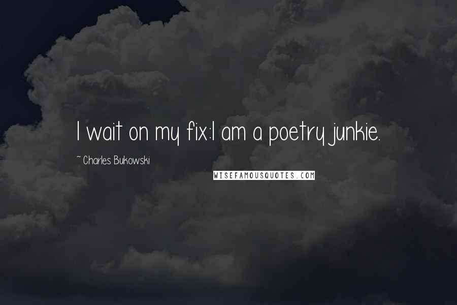 Charles Bukowski Quotes: I wait on my fix:I am a poetry junkie.