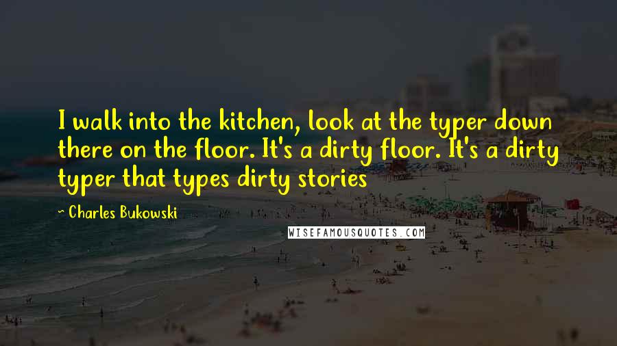 Charles Bukowski Quotes: I walk into the kitchen, look at the typer down there on the floor. It's a dirty floor. It's a dirty typer that types dirty stories