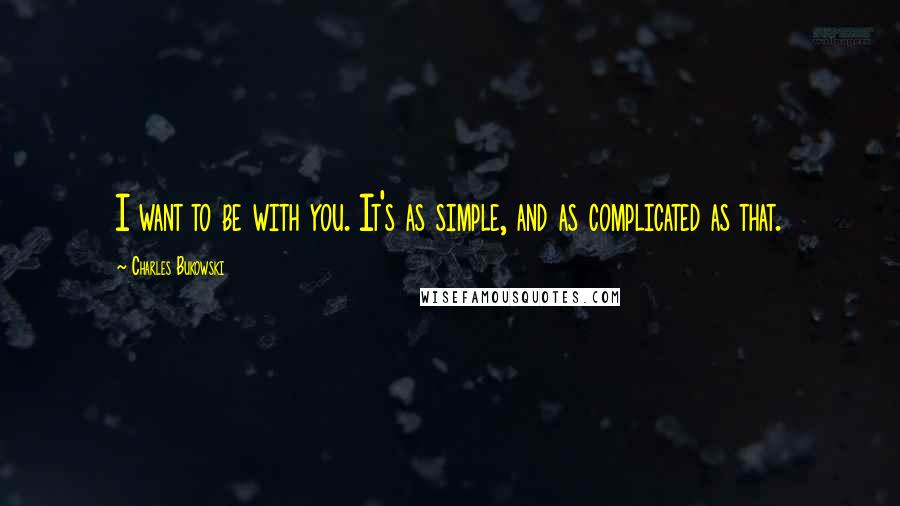 Charles Bukowski Quotes: I want to be with you. It's as simple, and as complicated as that.