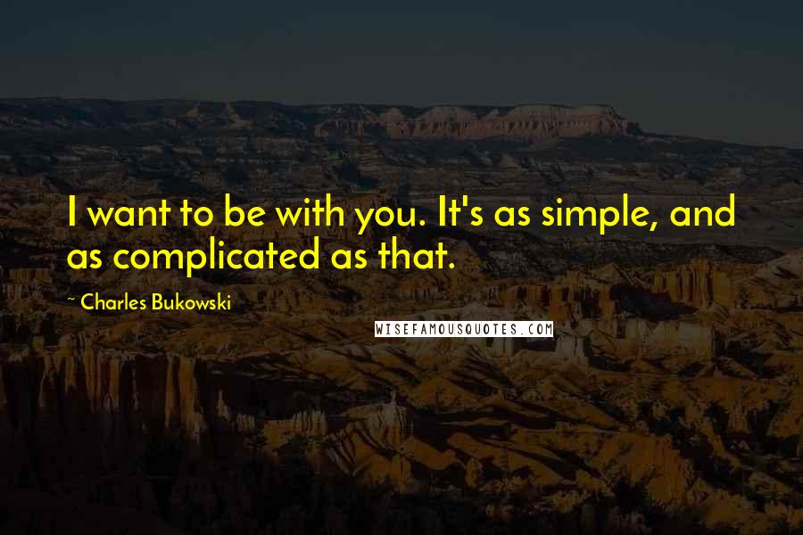 Charles Bukowski Quotes: I want to be with you. It's as simple, and as complicated as that.