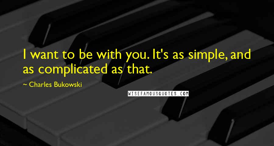 Charles Bukowski Quotes: I want to be with you. It's as simple, and as complicated as that.