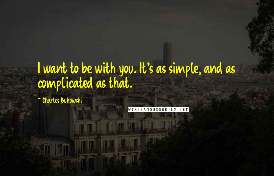 Charles Bukowski Quotes: I want to be with you. It's as simple, and as complicated as that.