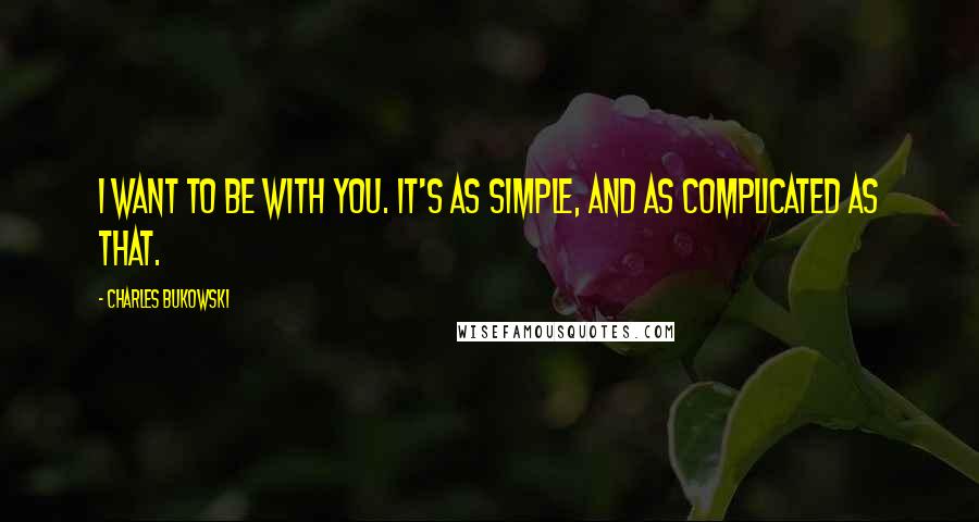 Charles Bukowski Quotes: I want to be with you. It's as simple, and as complicated as that.