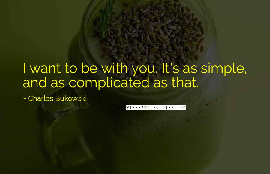 Charles Bukowski Quotes: I want to be with you. It's as simple, and as complicated as that.