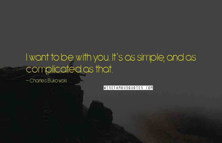 Charles Bukowski Quotes: I want to be with you. It's as simple, and as complicated as that.