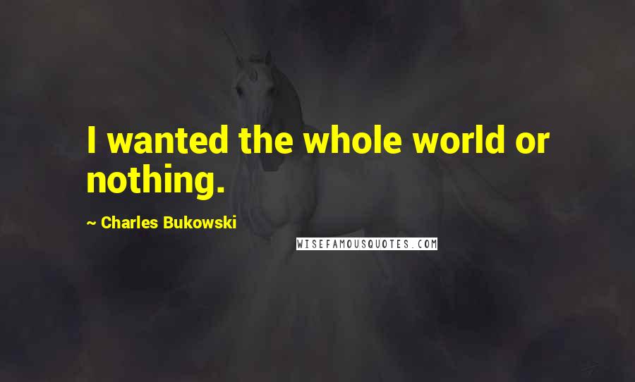 Charles Bukowski Quotes: I wanted the whole world or nothing.