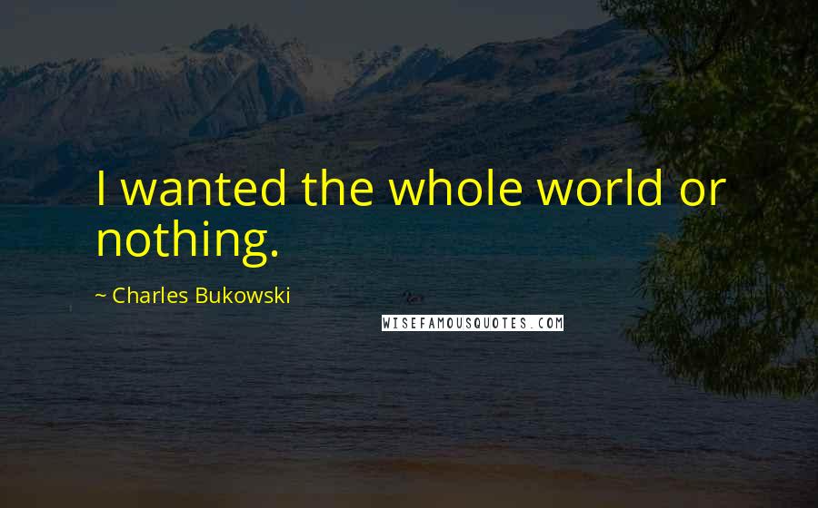 Charles Bukowski Quotes: I wanted the whole world or nothing.