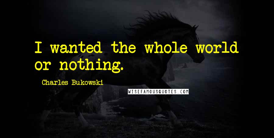 Charles Bukowski Quotes: I wanted the whole world or nothing.