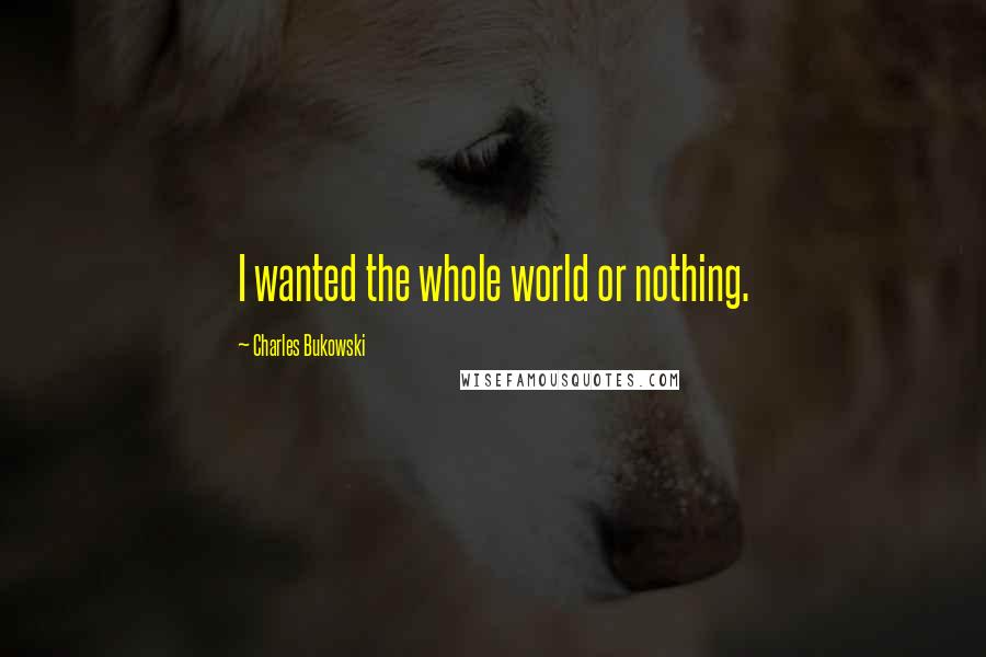 Charles Bukowski Quotes: I wanted the whole world or nothing.