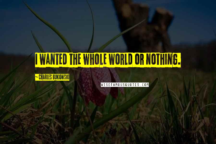 Charles Bukowski Quotes: I wanted the whole world or nothing.