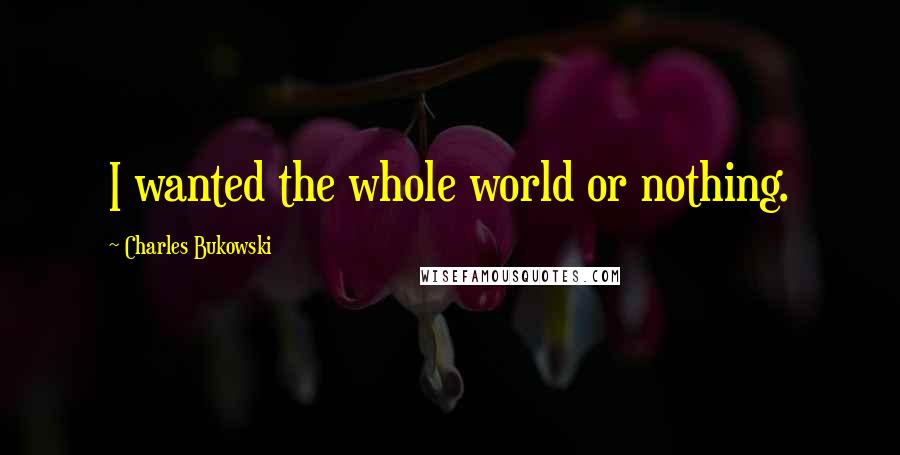 Charles Bukowski Quotes: I wanted the whole world or nothing.