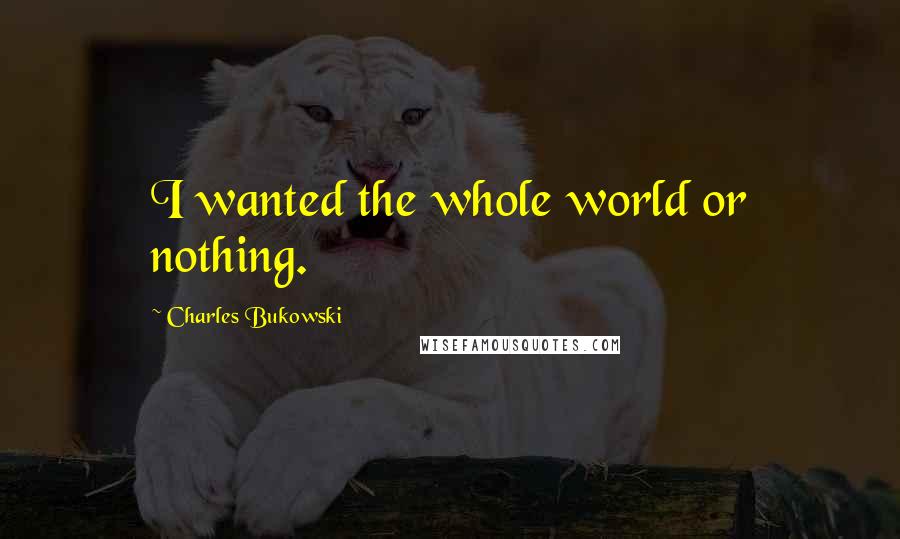 Charles Bukowski Quotes: I wanted the whole world or nothing.