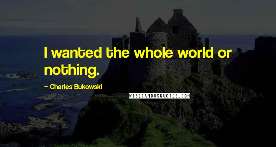 Charles Bukowski Quotes: I wanted the whole world or nothing.