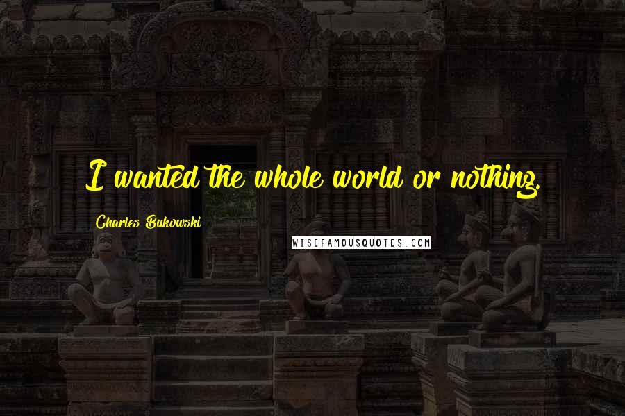 Charles Bukowski Quotes: I wanted the whole world or nothing.