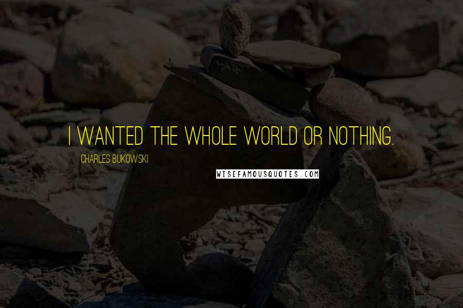 Charles Bukowski Quotes: I wanted the whole world or nothing.