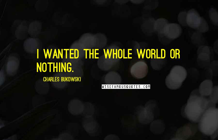 Charles Bukowski Quotes: I wanted the whole world or nothing.
