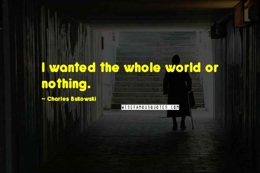 Charles Bukowski Quotes: I wanted the whole world or nothing.