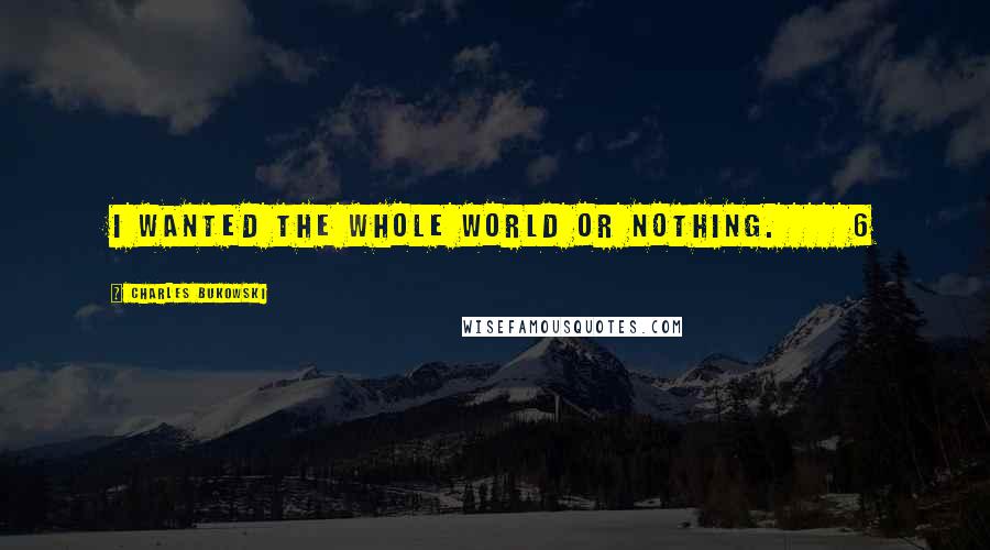 Charles Bukowski Quotes: I wanted the whole world or nothing. 6