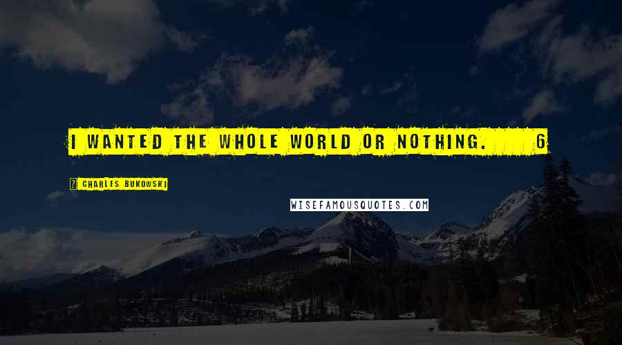 Charles Bukowski Quotes: I wanted the whole world or nothing.     6