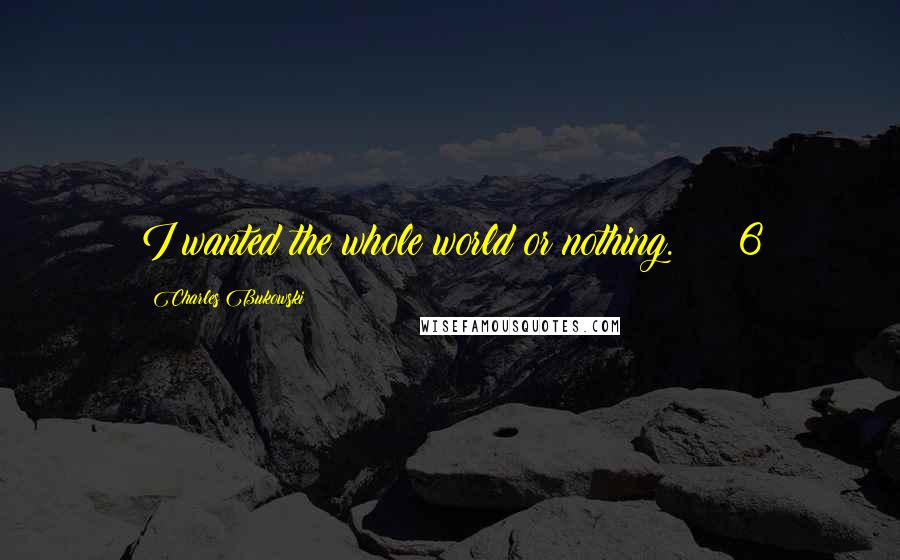 Charles Bukowski Quotes: I wanted the whole world or nothing. 6
