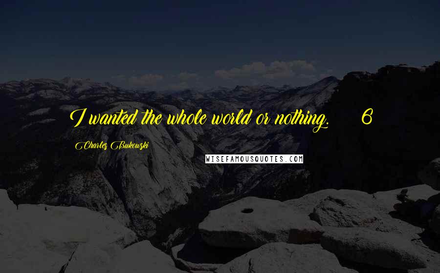 Charles Bukowski Quotes: I wanted the whole world or nothing.     6