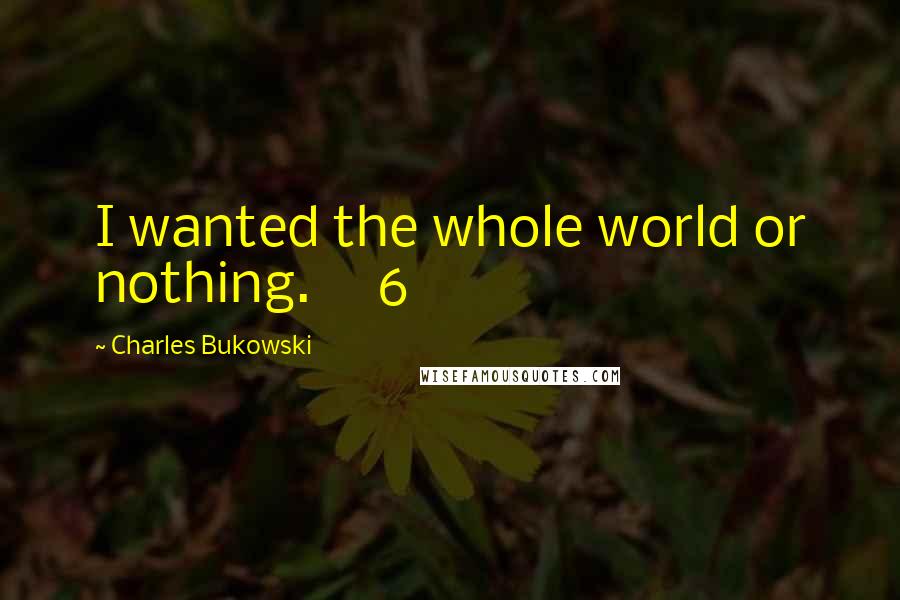 Charles Bukowski Quotes: I wanted the whole world or nothing.     6