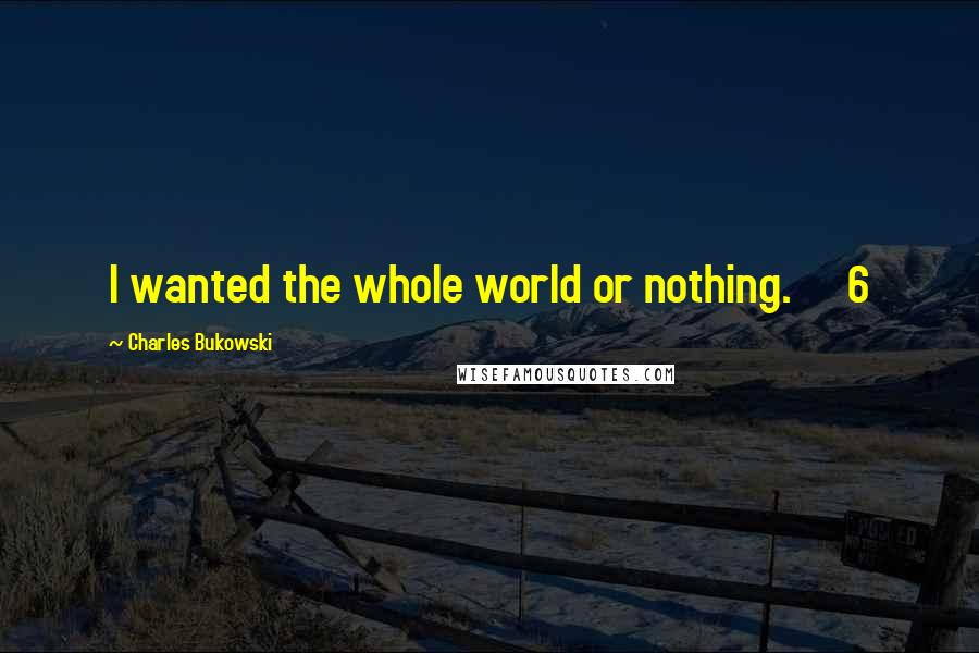 Charles Bukowski Quotes: I wanted the whole world or nothing.     6