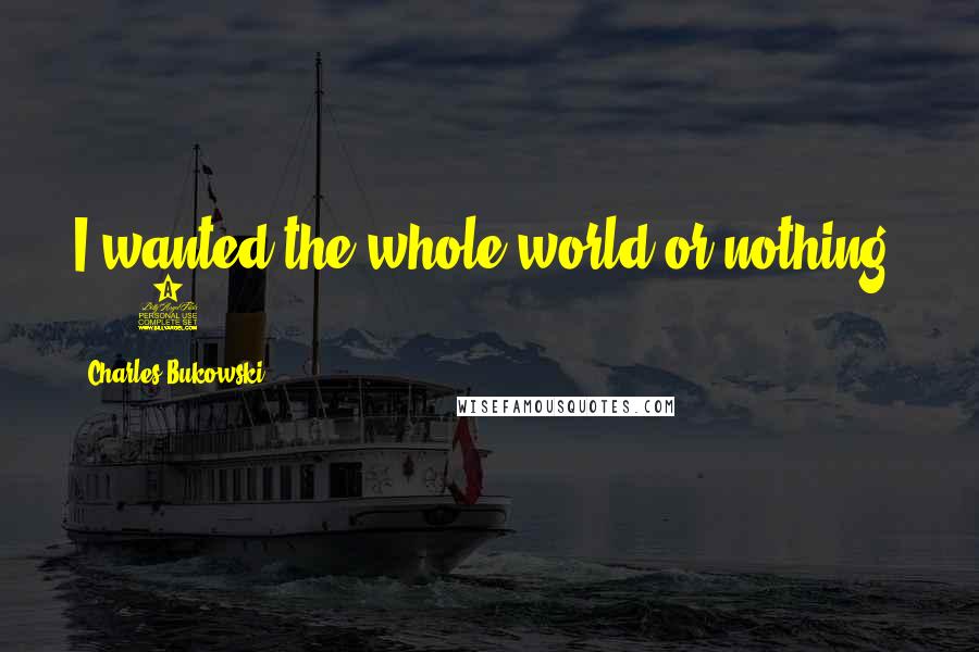 Charles Bukowski Quotes: I wanted the whole world or nothing.     6