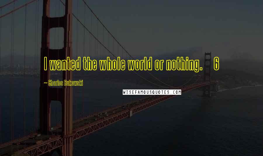 Charles Bukowski Quotes: I wanted the whole world or nothing.     6