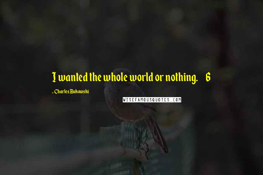 Charles Bukowski Quotes: I wanted the whole world or nothing.     6