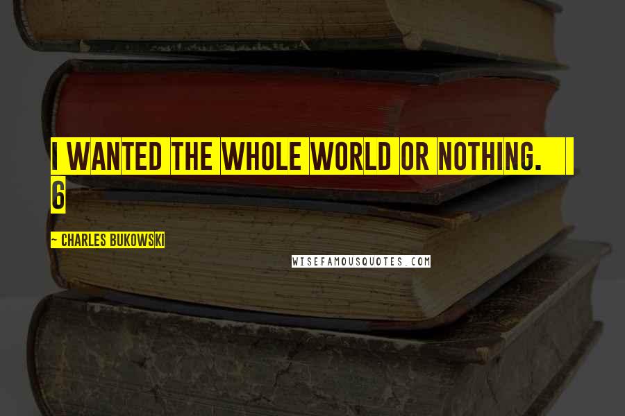 Charles Bukowski Quotes: I wanted the whole world or nothing.     6