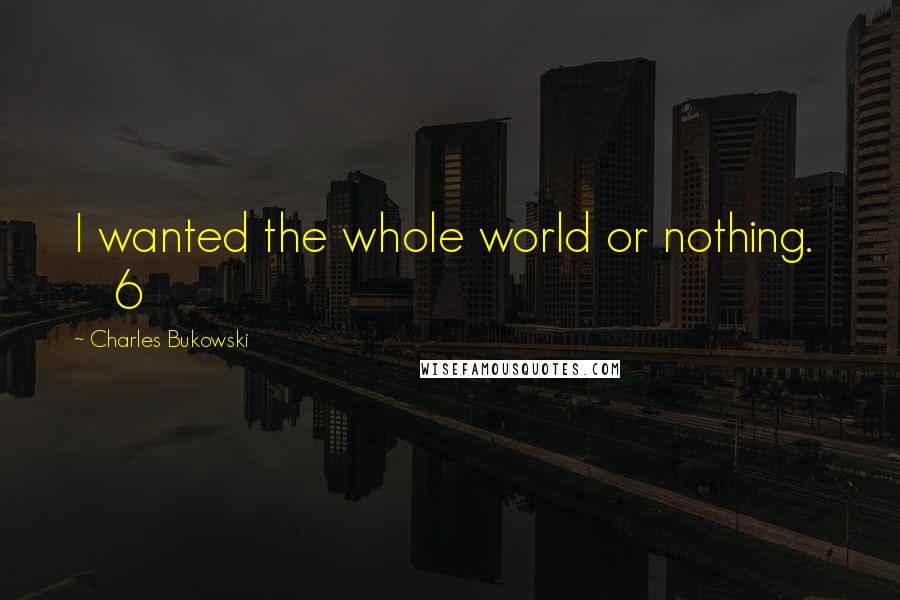 Charles Bukowski Quotes: I wanted the whole world or nothing. 6