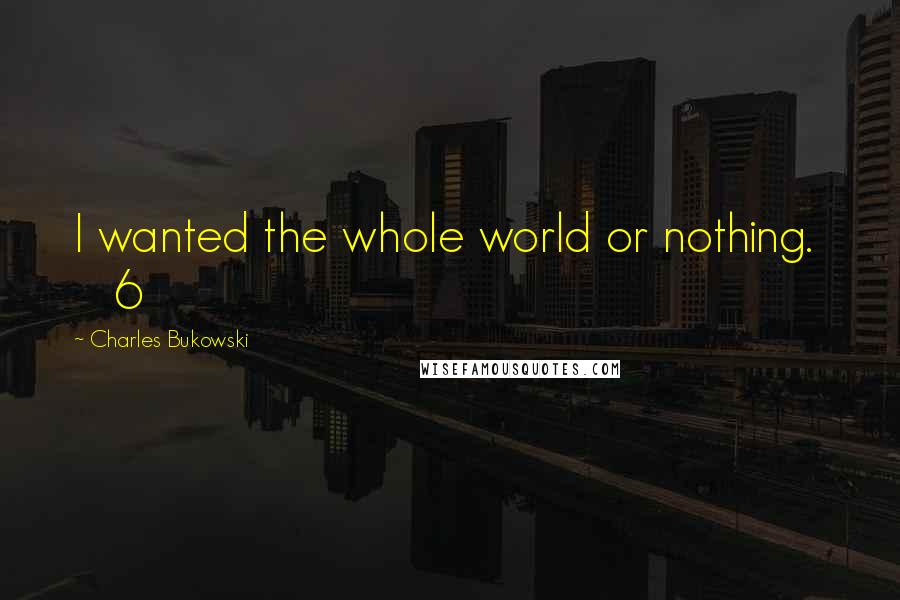 Charles Bukowski Quotes: I wanted the whole world or nothing.     6