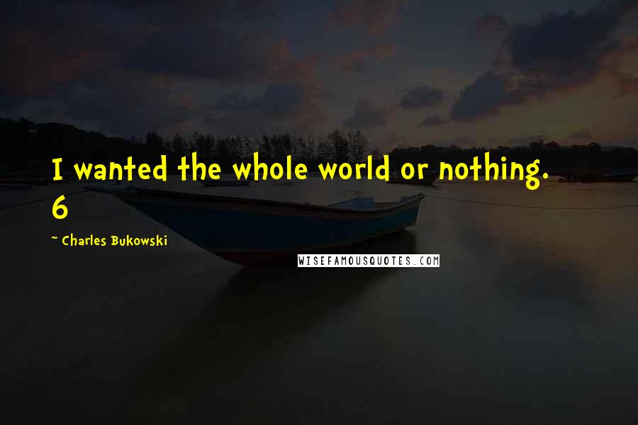 Charles Bukowski Quotes: I wanted the whole world or nothing.     6