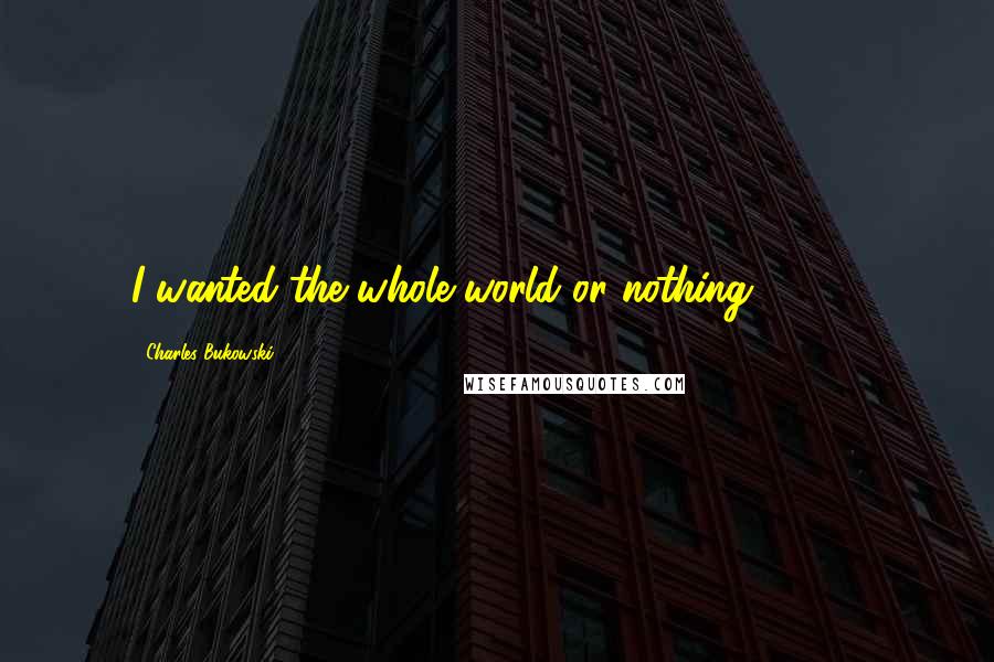 Charles Bukowski Quotes: I wanted the whole world or nothing. 6