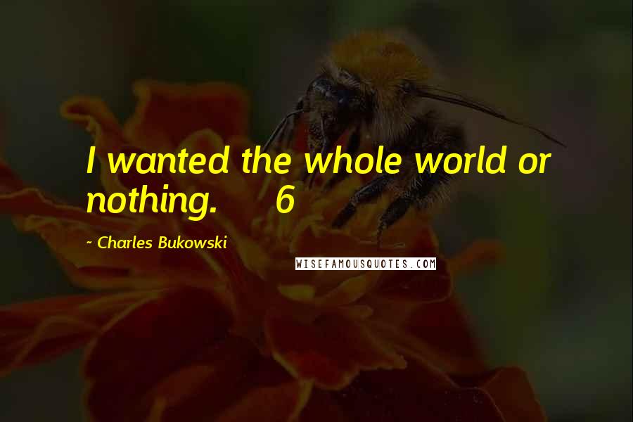 Charles Bukowski Quotes: I wanted the whole world or nothing.     6