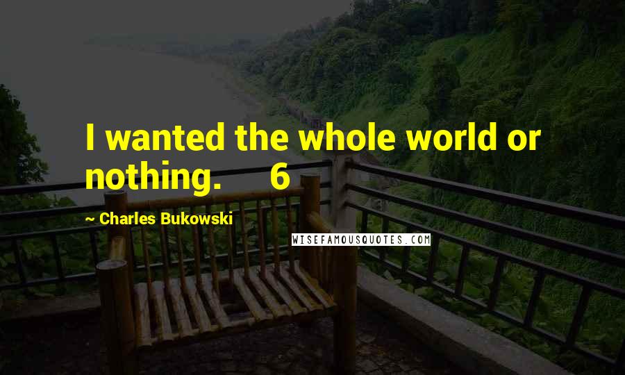 Charles Bukowski Quotes: I wanted the whole world or nothing.     6