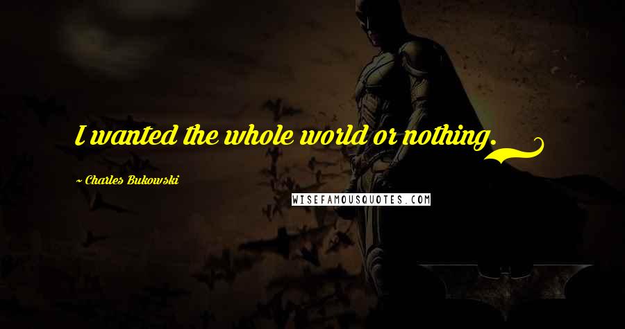 Charles Bukowski Quotes: I wanted the whole world or nothing. 6
