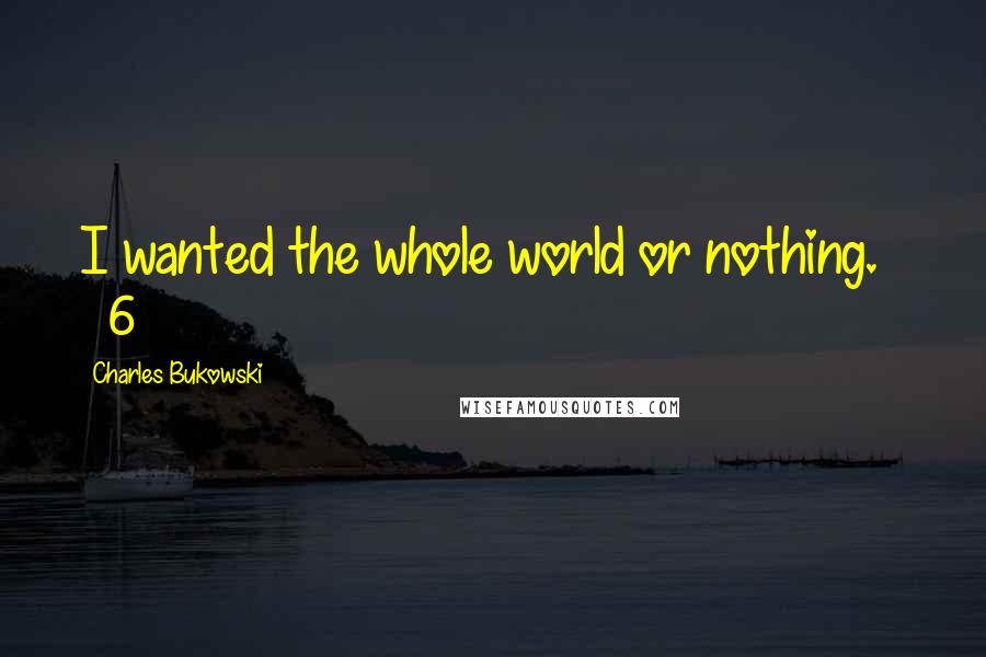 Charles Bukowski Quotes: I wanted the whole world or nothing.     6
