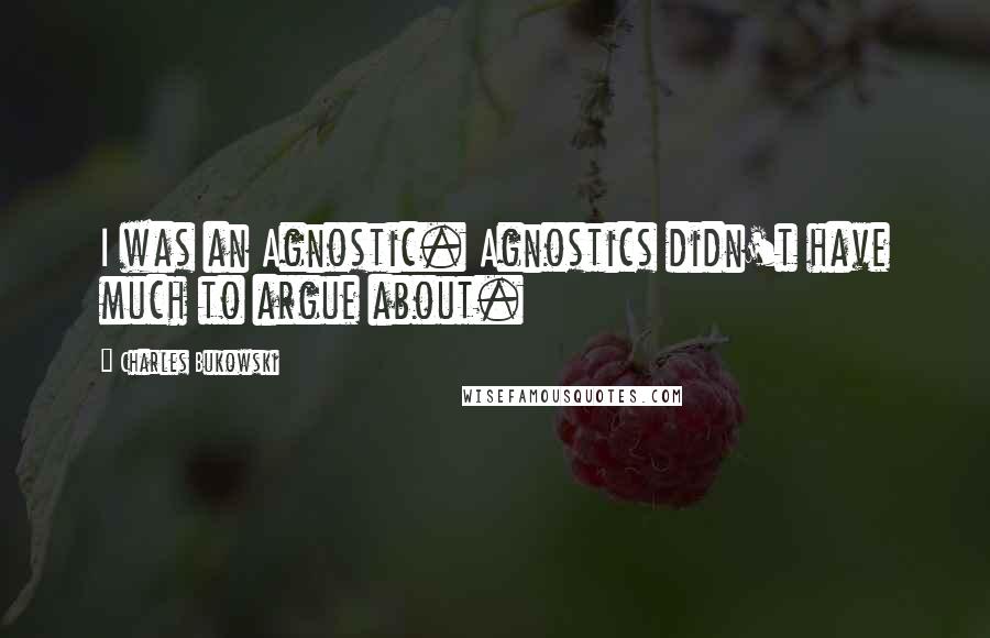 Charles Bukowski Quotes: I was an Agnostic. Agnostics didn't have much to argue about.