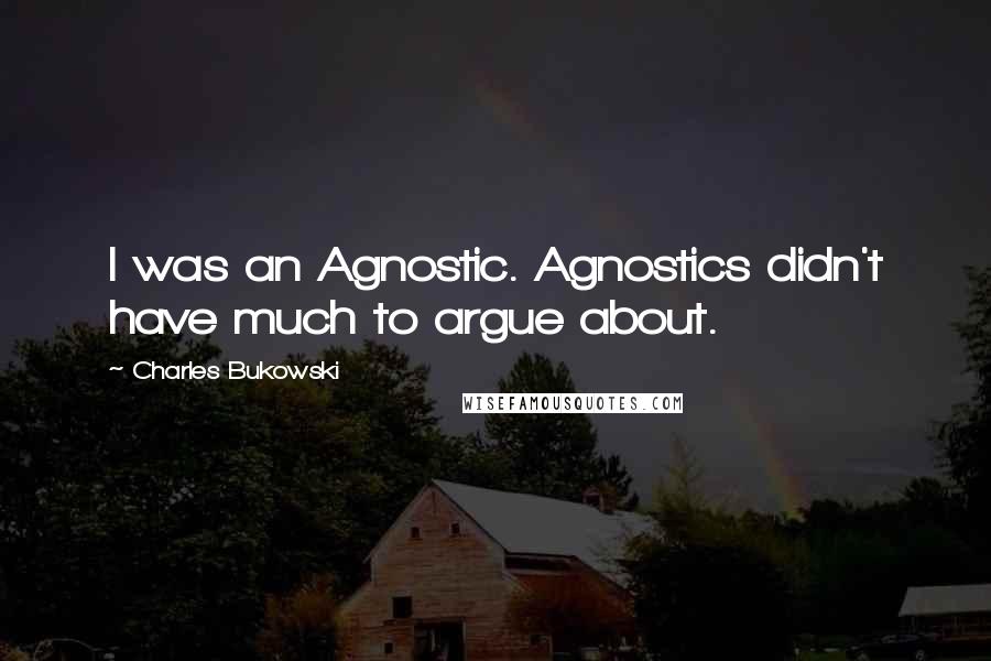 Charles Bukowski Quotes: I was an Agnostic. Agnostics didn't have much to argue about.