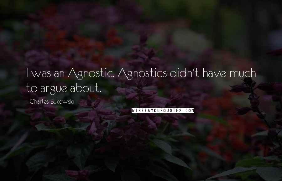 Charles Bukowski Quotes: I was an Agnostic. Agnostics didn't have much to argue about.