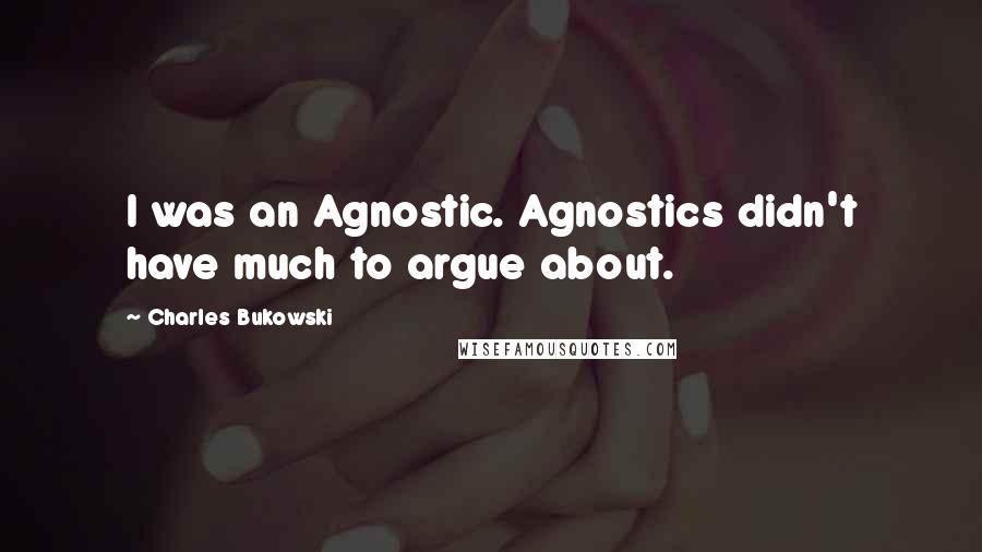 Charles Bukowski Quotes: I was an Agnostic. Agnostics didn't have much to argue about.