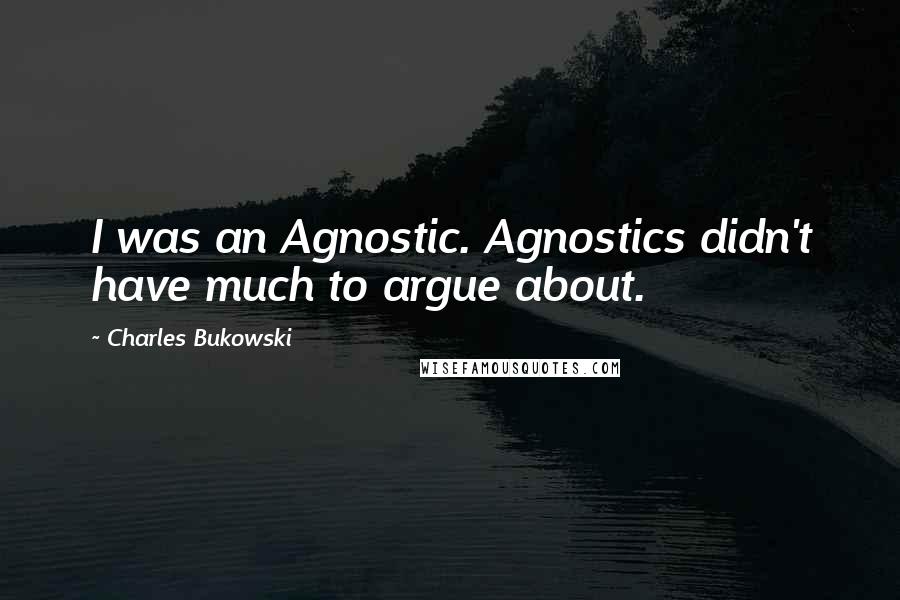 Charles Bukowski Quotes: I was an Agnostic. Agnostics didn't have much to argue about.